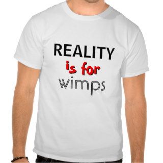 REALITY is for wimps t shirt
