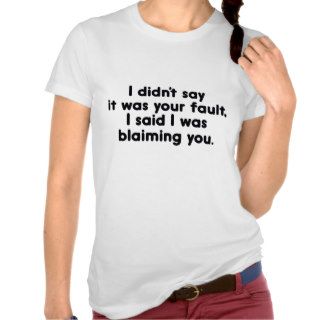 I Didn't Say It Was Your Fault. I Said I Was Blaim Tee Shirt