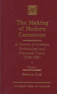 The Making of Modern Cameroon: A History of Substate Nationalism and Disparate Union, 1914 1961 (Volume 1): Emmanuel M. Chiabi: 9780761808961: Books