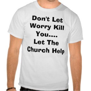 Don't Let Worry Kill You.Let The Church Help Tee Shirts