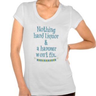 NOTHING HARD LIQUOR AND A HAMMER WON'T FIX T SHIRT