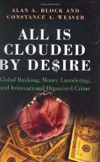 All Is Clouded by Desire: Global Banking, Money Laundering, and International Organized Crime (International and Comparative Criminology): Alan A. Block, Constance A. Weaver: 9780275983307: Books