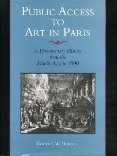 Public Access to Art in Paris: A Documentary History from the Middle Ages to 1800 (157) (9780271017495): Robert W. Berger: Books