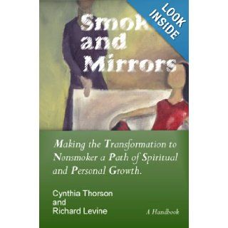 Smoke and Mirrors Making the Transformation to Nonsmoker a Path of Spiritual and Personal Growth. Cynthia Thorson, Richard Levine 9780977146703 Books