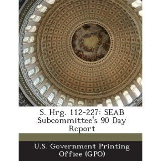 S. Hrg. 112 227: Seab Subcommittee's 90 Day Report: U. S. Government Printing Office (Gpo): 9781289315559: Books