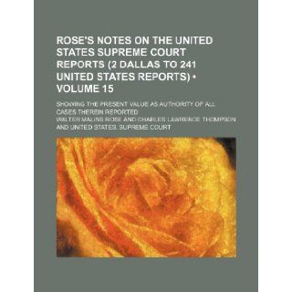 Rose's Notes on the United States Supreme Court Reports (2 Dallas to 241 United States Reports) (Volume 15); Showing the Present Value as Authority of: Walter Malins Rose: 9781235598951: Books