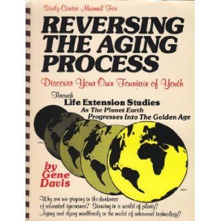 Study Course Manual For: Reversing the Aging Process: Discover Your Own Fountain of Youth Through Life Extension Studies As The Planet Eart Progresses Into The Golden Age: Gene Davis: 9780961891909: Books