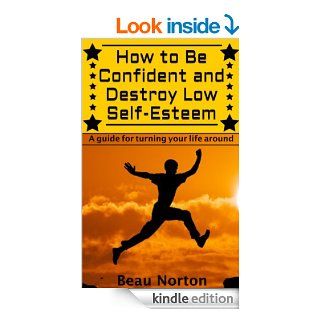 How to Be Confident and Destroy Low Self Esteem   The ultimate guide for turning your life around (Positive thinking, mind body connection, goal setting, visualization, facing fears) eBook: Beau Norton, Confidence: Kindle Store