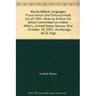 Alaska Native Languages Preservation and Enhancement Act of 1991: Hearing before the Select Committee on Indian Affairs, United States Senate, OneOctober 19, 1991, Anchorage, AK (S. hrg): United States: 9780160384226: Books