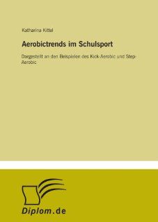 Aerobictrends im Schulsport: Dargestellt an den Beispielen des Kick Aerobic und Step Aerobic (German Edition): Katharina Kittel: 9783838677392: Books