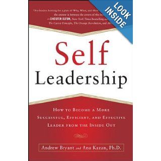 Self Leadership: How to Become a More Successful, Efficient, and Effective Leader from the Inside Out: Andrew Bryant, Ana Lucia Kazan: 9780071799096: Books