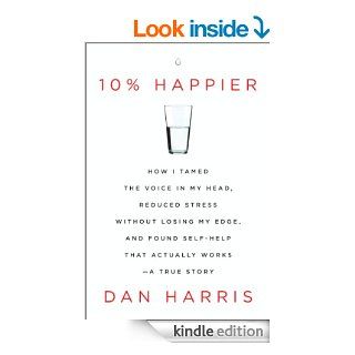 10% Happier: How I Tamed the Voice in My Head, Reduced Stress Without Losing My Edge, and Found Self Help That Actually Works  A True Story eBook: Dan Harris: Kindle Store