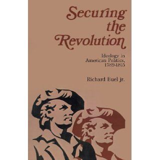Securing the Revolution: Ideology in American Politics, 1789 1815: Richard Buel: 9780595001149: Books