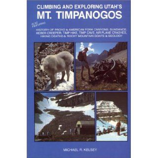 Climbing and Exploring Utah's Mt. Timpanogos : Also Featuring   History of Provo & American Fork Canyons, Sundance, Heber Creeper, Timp Hike, TimpDeaths & Rocky Mountain Goats & Geology: Michael R. Kelsey: 9780944510001: Books