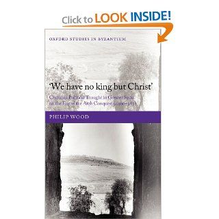`We have no king but Christ' Christian Political Thought in Greater Syria on the Eve of the Arab Conquest (c.400 585) (Oxford Studies in Byzantium) (9780199588497) Philip Wood Books