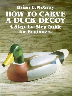 How to Carve a Duck Decoy: A Step By Step Guide for Beginners: Brian McGray: 9780486267357: Books
