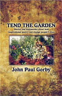Tend the Garden: Stories and testimonies about how inspirational poetry can change people's lives (9781424199860): John Paul Gorby: Books