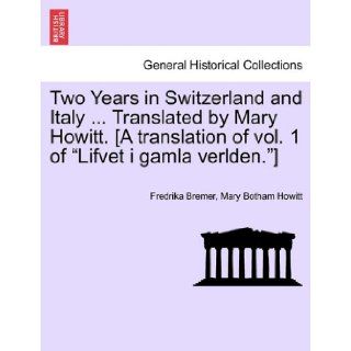 Two Years in Switzerland and ItalyTranslated by Mary Howitt. [A translation of vol. 1 of "Lifvet i gamla verlden."]: Fredrika Bremer, Mary Botham Howitt: 9781241502348: Books
