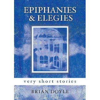 Epiphanies & Elegies: Very Short Stories: Brian Doyle: 9781580512046: Books