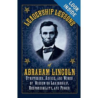 Leadership Lessons of Abraham Lincoln: Strategies, Advice, and Words of Wisdom on Leadership, Responsibility, and Power: Abraham Lincoln: 9781616084127: Books
