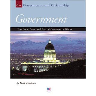 Government: How Local, State, and Federal Government Works (Our Government and Citizenship): Mark Friedman: 9781592963232: Books