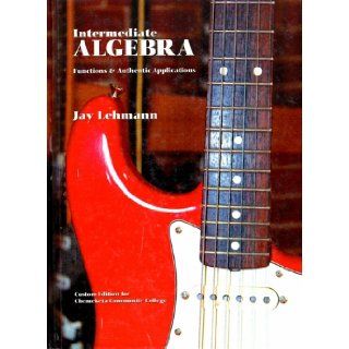 Intermediate Algebra Functions & Authentic Applications Custom Edition Chemeketa Community College: Jay Lehmann: 9780536495709: Books