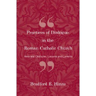 Practices of Dialogue in the Roman Catholic Church Aims and Obstacles, Lessons and Laments Bradford E. Hinze Books