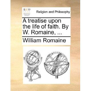 A treatise upon the life of faith. By W. Romaine,: William Romaine: 9781170176580: Books