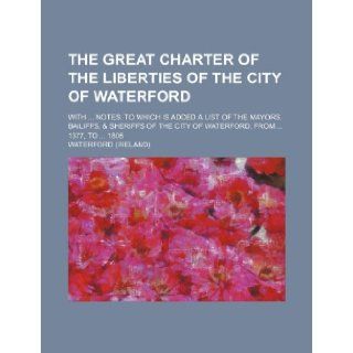 The Great Charter of the Liberties of the City of Waterford; With Notes. to Which Is Added a List of the Mayors, Bailiffs, & Sheriffs of the City of W: Waterford: 9781235825026: Books
