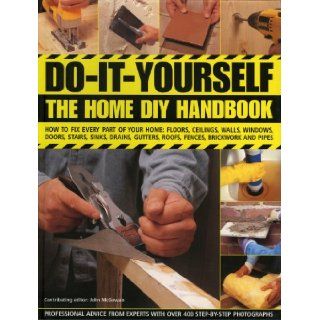 Do It Yourself: The Home DIY Handbook: How To Fix Every Part Of Your Home: Floors, Ceilings, Walls, Windows, Doors, Stairs, Sinks, Drains, Gutters, Roofs, Fences, Brickwork And Pipework: John McGowan: 9780754817321: Books