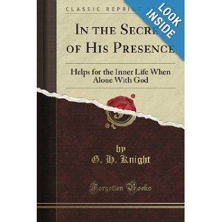 In the Secret of His Presence: Helps for the Inner Life When Alone With God (Classic Reprint): G. H. Knight: Books