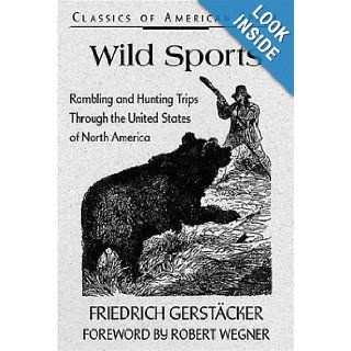 Wild Sports: Rambling and Hunting Trips Through the United States of North America (Classics of American Sport): Friedrich Gerstacker, Edna Steeves, Harrison R. Steeves, Harrison R. Steeves III, Robert Wegner: 9780811731744: Books