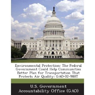 Environmental Protection: The Federal Government Could Help Communities Better Plan for Transportation That Protects Air Quality: Gao 02 988t: U. S. Government Accountability Office (: 9781289012397: Books