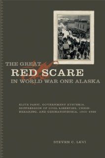 The Great Red Scare in World War One Alaska: Elite Panic, Government Hysteria, Suppression of Civil Liberties,Union Breaking and Germanophobia, 1915   1920 (9781933146966): Steven C. Levi: Books