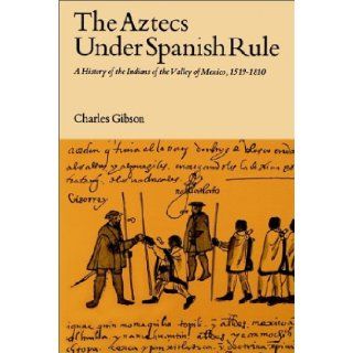 The Aztecs Under Spanish Rule: A History of the Indians of the Valley of Mexico, 1519 1810: Charles Gibson: 9780804709125: Books