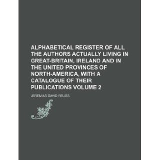 Alphabetical register of all the authors actually living in Great Britain, Ireland and in the united provinces of North America, with a catalogue of their publications Volume 2: Jeremias David Reuss: 9781130455328: Books