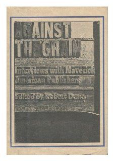 Against the Grain Interviews With Maverick American Publishers Robert Dana 9780877451464 Books