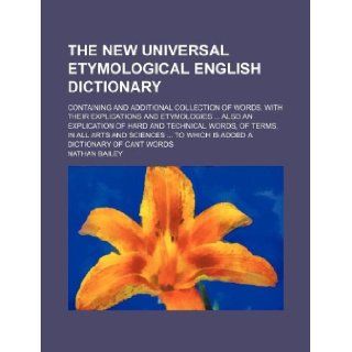 The new universal etymological English dictionary; containing and additional collection of words, with their explications and etymologiesAlso anand sciencesTo which is added a dicti: Nathan Bailey: 9781130621136: Books