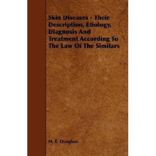 Skin Diseases   Their Description, Etiology, Diagnosis and Treatment According to the Law of the Similars: M. E. Douglass: 9781444641400: Books