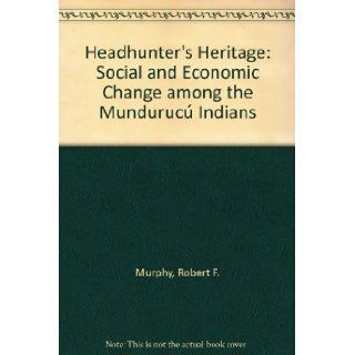 Headhunter's Heritage: Social and Economic Change among the Munduruc Indians: Robert F. Murphy: 9780374960261: Books