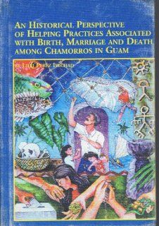 An Historical Perspective of Helping Practices Associated With Birth, Marriage and Death Among Chamorros in Guam (Mellen Studies in Sociology) Lilli Perez Iyechad 9780773476776 Books