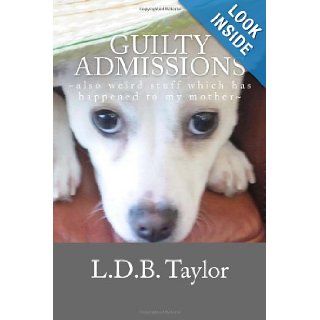 Guilty Admissions: ~also weird stuff which has happened to my mother~ (Life at Witt's End On The Edge & Teetering In The Wild Wild West) (Volume 1): L.D.B. Taylor: 9780615780665: Books