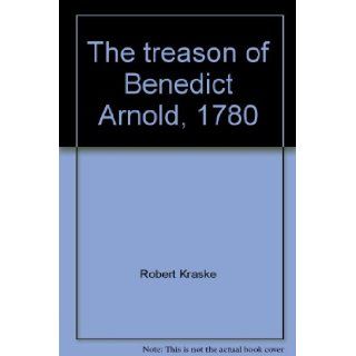 The treason of Benedict Arnold, 1780;: An American general becomes his country's first traitor (A Focus book): Robert Kraske: 9780531010167: Books