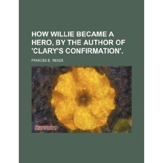 How Willie became a hero, by the author of 'Clary's confirmation'.: Frances E. Reade: 9781231323205: Books