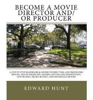 Become a Movie Director And/Or Producer: A Step By Step Handbook & Course in Directing, and Producing Movies, and in Financing, Making and Selling Ind (Paperback)   Common: By (author) Edward Hunt: 0884814154179: Books