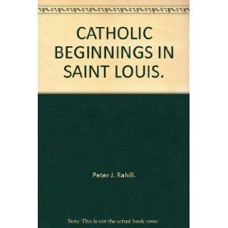 CATHOLIC BEGINNINGS IN SAINT LOUIS.: Peter J. Rahill.: Books