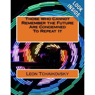 Those Who Cannot Remember the Future Are Condemned To Repeat It: A futuristic poetic consciousness novel for young adults, the young at heart, oldall those in between, and all outliers.: Leon Tchaikovsky: 9781484096246: Books