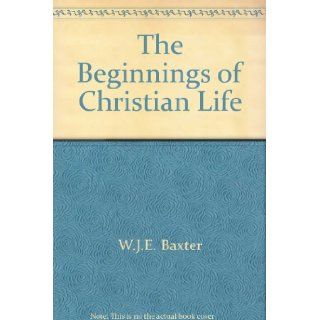 The Beginnings of Christian life: W. J. E Baxter: Books