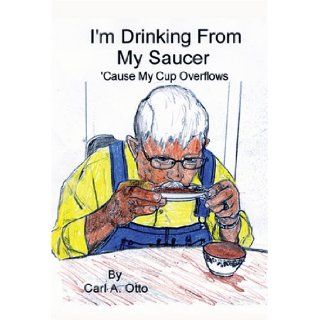 I'm Drinking From My Saucer 'Cause My Cup Overflows Carl A. Otto 9781585974474 Books