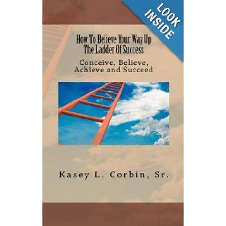 How To Believe Your Way Up The Ladder Of Success Conceive, Believe, Achieve and Succeed Rev. Kasey L. Corbin Sr. 9781463657703 Books